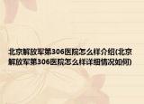 北京解放軍第306醫(yī)院怎么樣介紹(北京解放軍第306醫(yī)院怎么樣詳細(xì)情況如何)