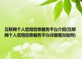 互聯(lián)網(wǎng)個人信用信息服務(wù)平臺介紹(互聯(lián)網(wǎng)個人信用信息服務(wù)平臺詳細(xì)情況如何)