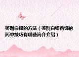 鑒別白銀的方法（鑒別白銀首飾的簡單技巧有哪些簡介介紹）