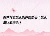 自己在家怎么治療肩周炎（怎么治療肩周炎）
