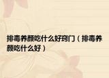 排毒養(yǎng)顏吃什么好竅門(mén)（排毒養(yǎng)顏吃什么好）