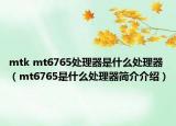 mtk mt6765處理器是什么處理器（mt6765是什么處理器簡介介紹）