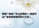 微信廣告推廣怎么收費(fèi)的?（微信平臺(tái)廣告需要費(fèi)用嗎簡(jiǎn)介介紹）