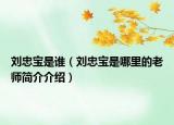 劉忠寶是誰（劉忠寶是哪里的老師簡(jiǎn)介介紹）