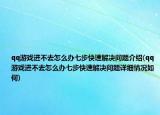 qq游戲進(jìn)不去怎么辦七步快速解決問(wèn)題介紹(qq游戲進(jìn)不去怎么辦七步快速解決問(wèn)題詳細(xì)情況如何)