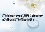 廠長(zhǎng)clearlove的意思（clearlove為什么叫廠長(zhǎng)簡(jiǎn)介介紹）