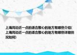 上海周邊近一點(diǎn)的適合散心的地方有哪些介紹(上海周邊近一點(diǎn)的適合散心的地方有哪些詳細(xì)情況如何)
