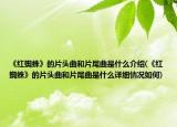 《紅蜘蛛》的片頭曲和片尾曲是什么介紹(《紅蜘蛛》的片頭曲和片尾曲是什么詳細情況如何)