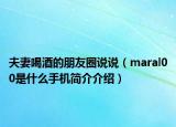 夫妻喝酒的朋友圈說說（maral00是什么手機(jī)簡介介紹）
