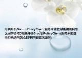 電腦開(kāi)機(jī)GroupPolicyClient服務(wù)未能登錄拒絕訪問(wèn)怎么回事介紹(電腦開(kāi)機(jī)GroupPolicyClient服務(wù)未能登錄拒絕訪問(wèn)怎么回事詳細(xì)情況如何)