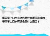 每天早上口水有銹色是什么原因造成的（每天早上口水有銹色是什么原因）