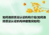 如何選擇質(zhì)量認(rèn)證機(jī)構(gòu)介紹(如何選擇質(zhì)量認(rèn)證機(jī)構(gòu)詳細(xì)情況如何)