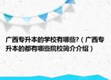 廣西專升本的學(xué)校有哪些?（廣西專升本的都有哪些院校簡(jiǎn)介介紹）