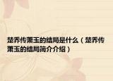 楚喬傳蕭玉的結(jié)局是什么（楚喬傳蕭玉的結(jié)局簡介介紹）