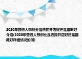 2020年普通人想創(chuàng)業(yè)是選擇開店好還是擺攤好介紹(2020年普通人想創(chuàng)業(yè)是選擇開店好還是擺攤好詳細(xì)情況如何)