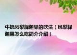牛奶鳳梨釋迦果的吃法（鳳梨釋迦果怎么吃簡介介紹）