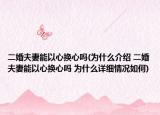 二婚夫妻能以心換心嗎(為什么介紹 二婚夫妻能以心換心嗎 為什么詳細(xì)情況如何)