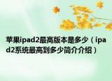 蘋果ipad2最高版本是多少（ipad2系統(tǒng)最高到多少簡介介紹）