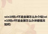 win10玩cf不能全屏怎么辦介紹(win10玩cf不能全屏怎么辦詳細情況如何)