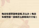 電動車報警器老是響,怎么辦（電動車報警器一直響怎么解除簡介介紹）