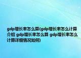 gdp增長率怎么算(gdp增長率怎么計算介紹 gdp增長率怎么算 gdp增長率怎么計算詳細情況如何)