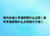 宋代女詩人李清照有什么之稱（宋代李清照有什么之稱簡介介紹）