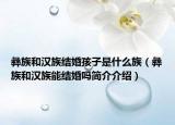彝族和漢族結婚孩子是什么族（彝族和漢族能結婚嗎簡介介紹）