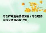 怎么樣取消親情號(hào)淘寶（怎么取消淘寶親情號(hào)簡(jiǎn)介介紹）