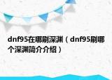 dnf95在哪刷深淵（dnf95刷哪個深淵簡介介紹）