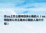 在qq上怎么看特別關(guān)心我的人（qq特別關(guān)心怎么看關(guān)心我的人簡介介紹）
