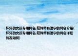壞壞的女孩專用網(wǎng)名,超拽帶有酒字的網(wǎng)名介紹(壞壞的女孩專用網(wǎng)名,超拽帶有酒字的網(wǎng)名詳細(xì)情況如何)