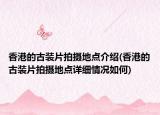 香港的古裝片拍攝地點介紹(香港的古裝片拍攝地點詳細情況如何)