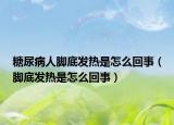 糖尿病人腳底發(fā)熱是怎么回事（腳底發(fā)熱是怎么回事）