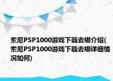 索尼PSP1000游戲下載去哪介紹(索尼PSP1000游戲下載去哪詳細(xì)情況如何)