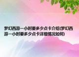夢幻西游一小時(shí)要多少點(diǎn)卡介紹(夢幻西游一小時(shí)要多少點(diǎn)卡詳細(xì)情況如何)