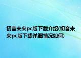 初音未來pc版下載介紹(初音未來pc版下載詳細(xì)情況如何)