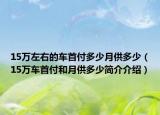 15萬(wàn)左右的車(chē)首付多少月供多少（15萬(wàn)車(chē)首付和月供多少簡(jiǎn)介介紹）