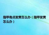 指甲有點(diǎn)發(fā)黃怎么辦（指甲發(fā)黃怎么辦）