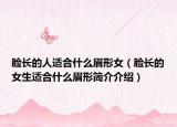 臉長(zhǎng)的人適合什么眉形女（臉長(zhǎng)的女生適合什么眉形簡(jiǎn)介介紹）