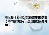 有沒(méi)有什么可以倍速播放的播放器（哪個(gè)播放器可以倍速播放簡(jiǎn)介介紹）