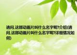 請(qǐng)問(wèn),這部動(dòng)畫片叫什么名字呢?介紹(請(qǐng)問(wèn),這部動(dòng)畫片叫什么名字呢?詳細(xì)情況如何)