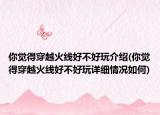 你覺得穿越火線好不好玩介紹(你覺得穿越火線好不好玩詳細(xì)情況如何)