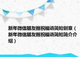 新年微信朋友圈祝福語(yǔ)簡(jiǎn)短創(chuàng)意（新年微信朋友圈祝福語(yǔ)簡(jiǎn)短簡(jiǎn)介介紹）