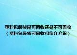 塑料包裝袋是可回收還是不可回收（塑料包裝袋可回收嗎簡介介紹）
