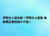 伊姆大人是女的（伊姆大人是誰 他的真正身份簡介介紹）