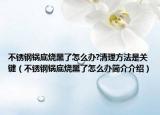 不銹鋼鍋底燒黑了怎么辦?清理方法是關(guān)鍵（不銹鋼鍋底燒黑了怎么辦簡(jiǎn)介介紹）