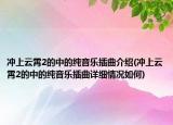 沖上云霄2的中的純音樂(lè)插曲介紹(沖上云霄2的中的純音樂(lè)插曲詳細(xì)情況如何)
