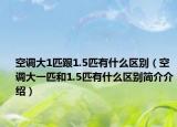 空調(diào)大1匹跟1.5匹有什么區(qū)別（空調(diào)大一匹和1.5匹有什么區(qū)別簡(jiǎn)介介紹）