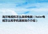 海爾電視機怎么連接電腦（haier電視怎么和手機連接簡介介紹）