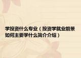 學(xué)投資什么專業(yè)（投資學(xué)就業(yè)前景如何主要學(xué)什么簡(jiǎn)介介紹）